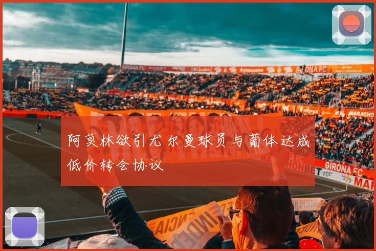阿莫林欲引尤尔曼球员与葡体达成低价转会协议