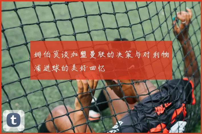 姆伯莫谈加盟曼联的决策与对利物浦进球的美好回忆