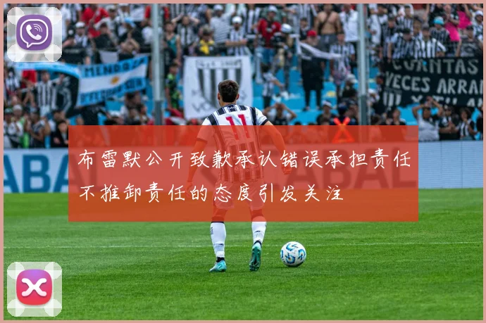 布雷默公开致歉承认错误承担责任不推卸责任的态度引发关注
