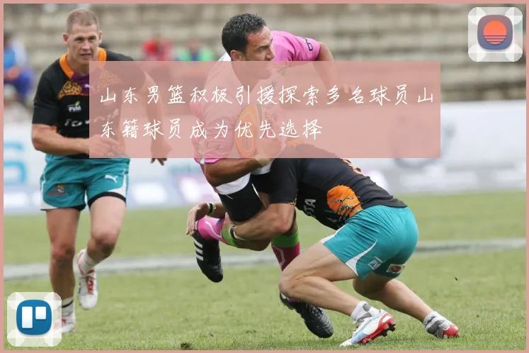 山东男篮积极引援探索多名球员山东籍球员成为优先选择