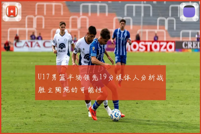 U17男篮半场领先19分媒体人分析战胜立陶宛的可能性