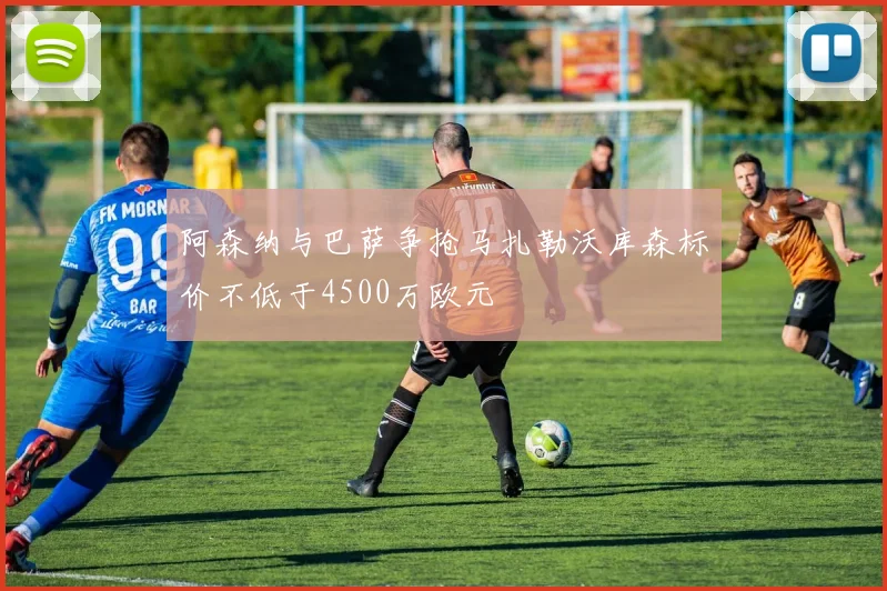 阿森纳与巴萨争抢马扎勒沃库森标价不低于4500万欧元