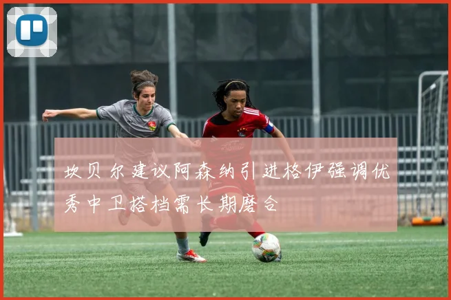 坎贝尔建议阿森纳引进格伊强调优秀中卫搭档需长期磨合