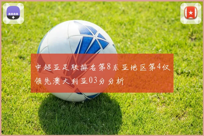 中超亚足联排名第8东亚地区第4仅领先澳大利亚03分分析