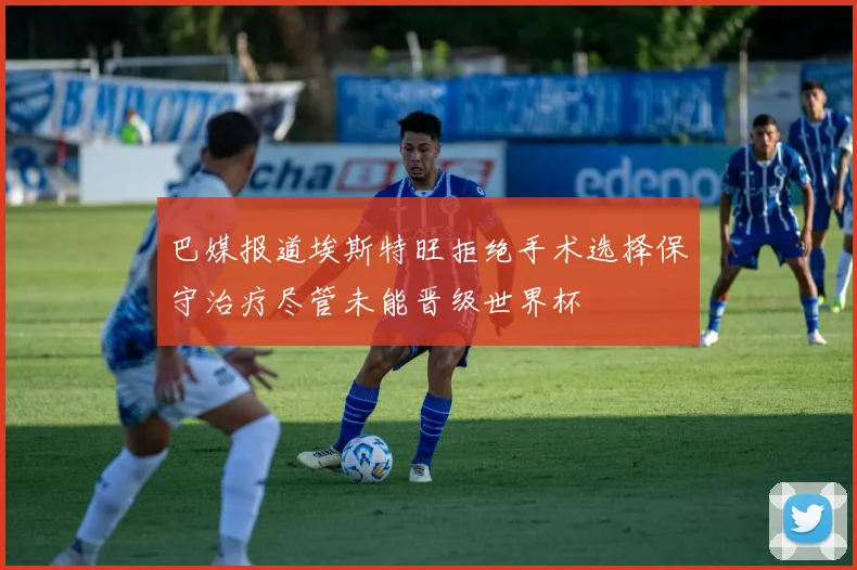 巴媒报道埃斯特旺拒绝手术选择保守治疗尽管未能晋级世界杯