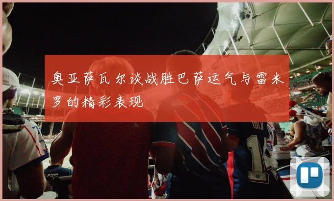 奥亚萨瓦尔谈战胜巴萨运气与雷米罗的精彩表现