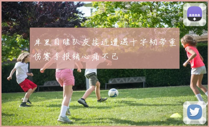 库里目睹队友接连遭遇十字韧带重伤赛季报销心痛不已