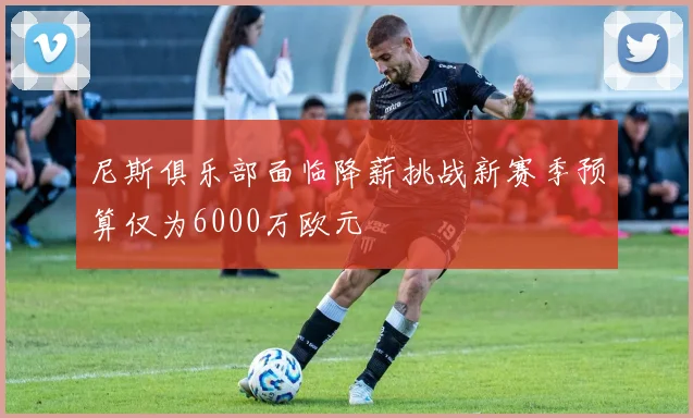 尼斯俱乐部面临降薪挑战新赛季预算仅为6000万欧元