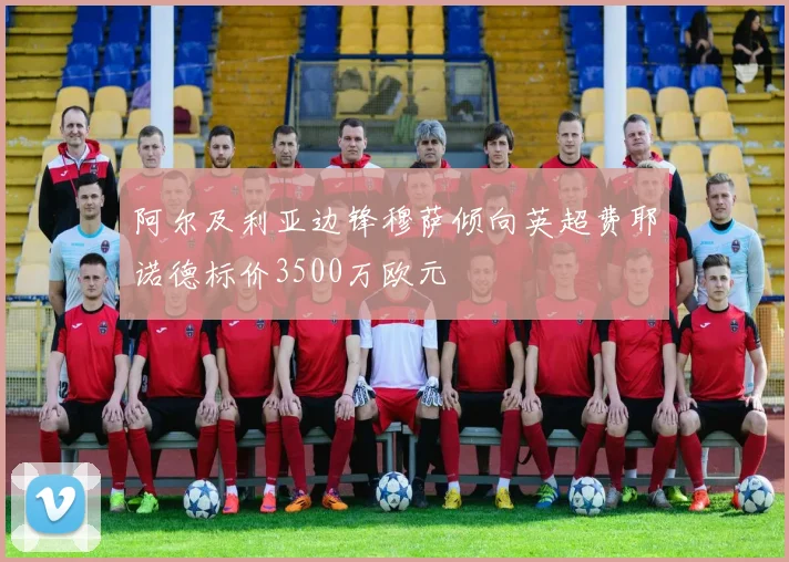 阿尔及利亚边锋穆萨倾向英超费耶诺德标价3500万欧元
