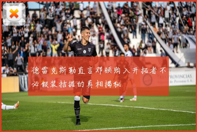 德雷克斯勒直言邓顿购入开拓者不必假装拮据的真相揭秘