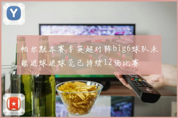 帕尔默本赛季英超对阵big6球队未能进球进球荒已持续12场比赛