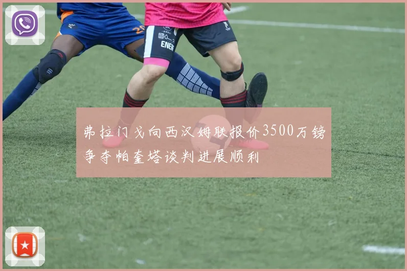 弗拉门戈向西汉姆联报价3500万镑争夺帕奎塔谈判进展顺利