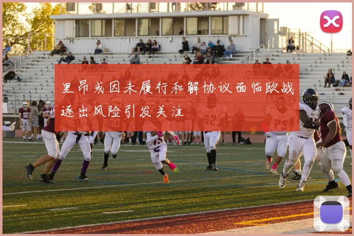 里昂或因未履行和解协议面临欧战逐出风险引发关注